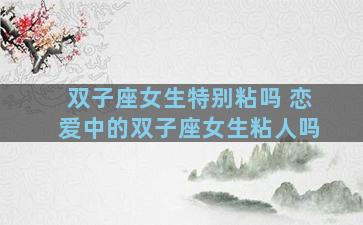 双子座女生特别粘吗 恋爱中的双子座女生粘人吗